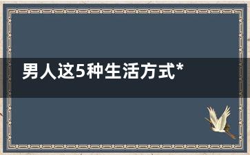 男人这5种生活方式***要命 不好好吃早餐(男人这5种生活是什么)